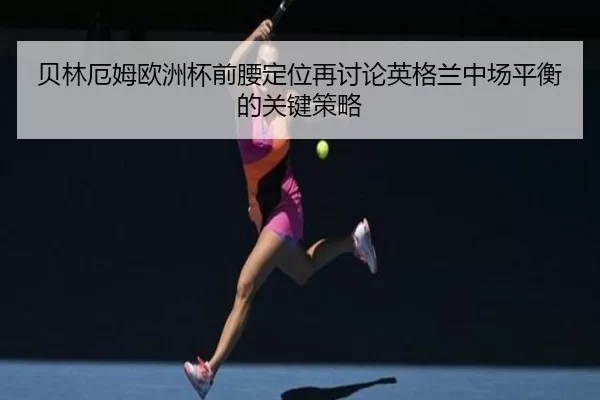 贝林厄姆欧洲杯前腰定位再讨论英格兰中场平衡的关键策略
